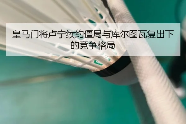 皇马门将卢宁续约僵局与库尔图瓦复出下的竞争格局