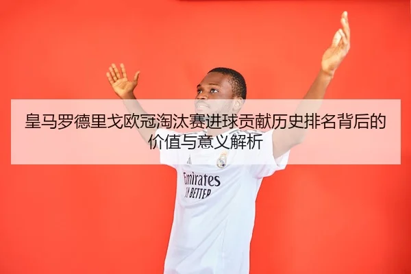 皇马罗德里戈欧冠淘汰赛进球贡献历史排名背后的价值与意义解析