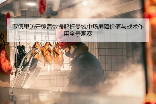 罗德里防守覆盖数据解析曼城中场屏障价值与战术作用全景观察
