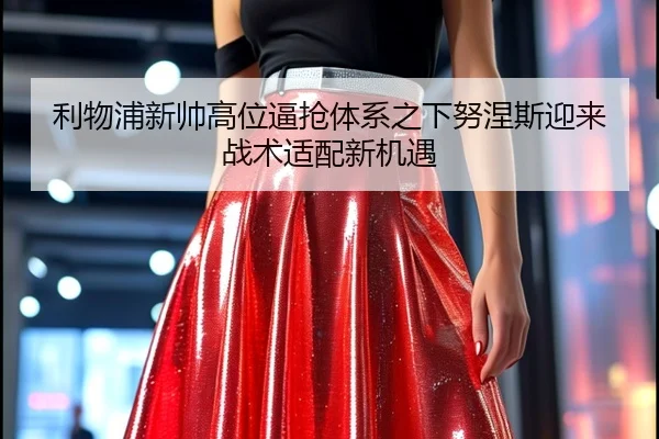 利物浦新帅高位逼抢体系之下努涅斯迎来战术适配新机遇