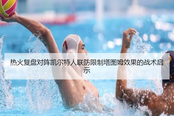热火复盘对阵凯尔特人联防限制塔图姆效果的战术启示