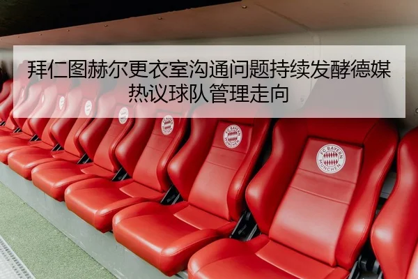 拜仁图赫尔更衣室沟通问题持续发酵德媒热议球队管理走向