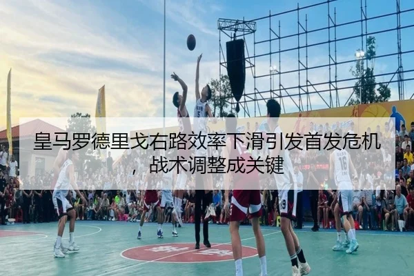 皇马罗德里戈右路效率下滑引发首发危机，战术调整成关键