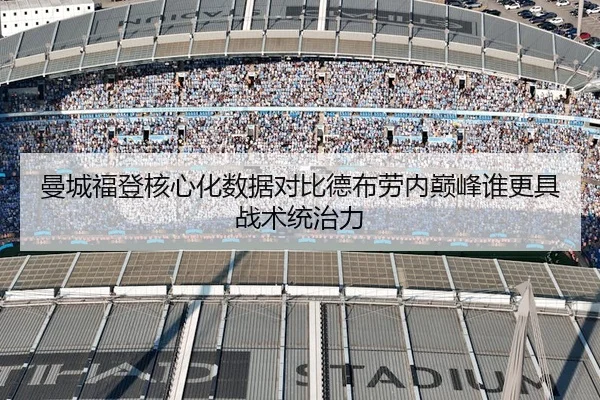 曼城福登核心化数据对比德布劳内巅峰谁更具战术统治力