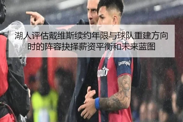 湖人评估戴维斯续约年限与球队重建方向时的阵容抉择薪资平衡和未来蓝图