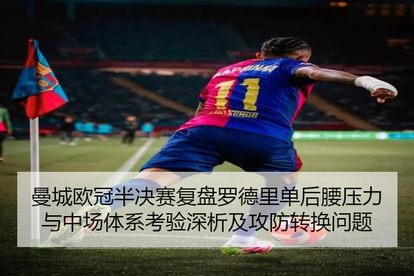 曼城欧冠半决赛复盘罗德里单后腰压力与中场体系考验深析及攻防转换问题